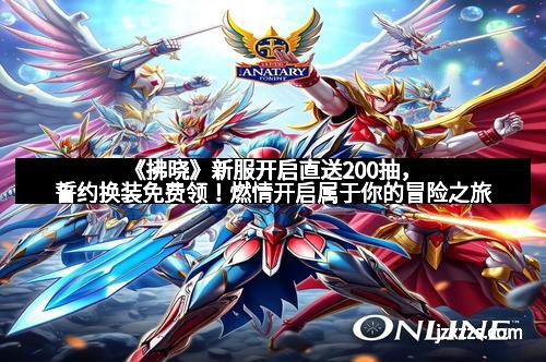 《拂晓》新服开启直送200抽，誓约换装免费领！燃情开启属于你的冒险之旅